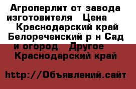 Агроперлит-от завода изготовителя › Цена ­ 50 - Краснодарский край, Белореченский р-н Сад и огород » Другое   . Краснодарский край